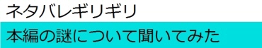 ネタバレギリギリ ――本編の謎について聞いてみた